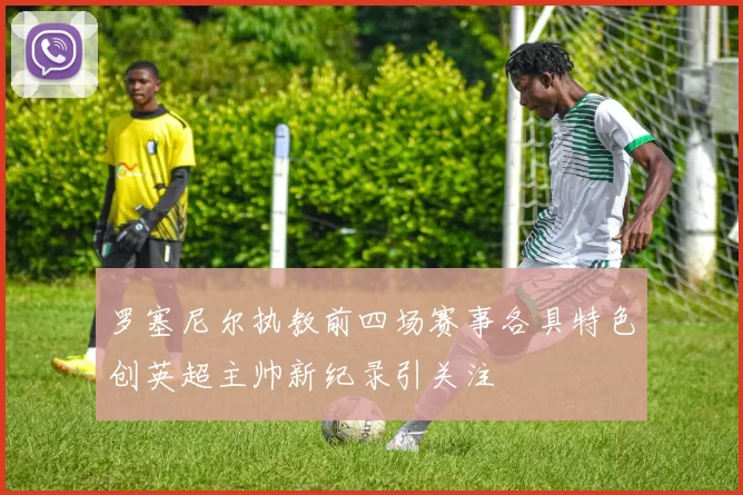 罗塞尼尔执教前四场赛事各具特色创英超主帅新纪录引关注