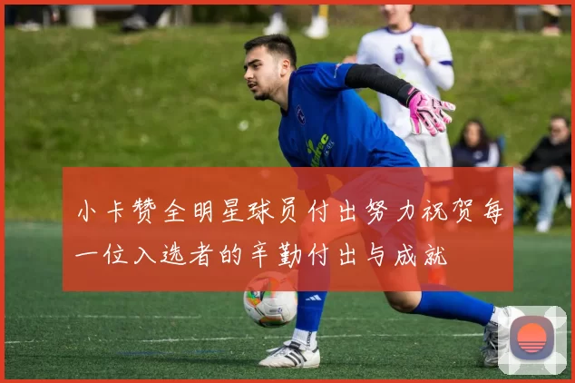 小卡赞全明星球员付出努力祝贺每一位入选者的辛勤付出与成就