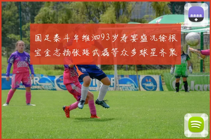 国足泰斗年维泗93岁寿宴盛况徐根宝金志扬张路武磊等众多球星齐聚祝贺