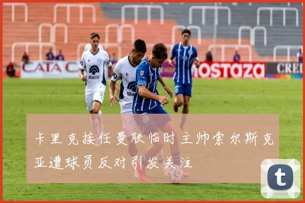 卡里克接任曼联临时主帅索尔斯克亚遭球员反对引发关注