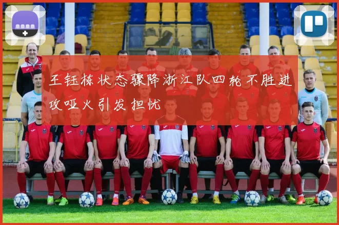 王钰栋状态骤降浙江队四轮不胜进攻哑火引发担忧
