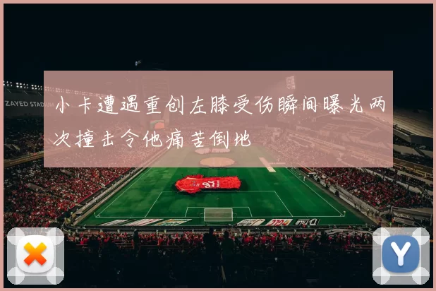 小卡遭遇重创左膝受伤瞬间曝光两次撞击令他痛苦倒地