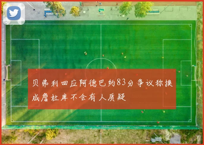 贝弗利回应阿德巴约83分争议称换成詹杜库不会有人质疑