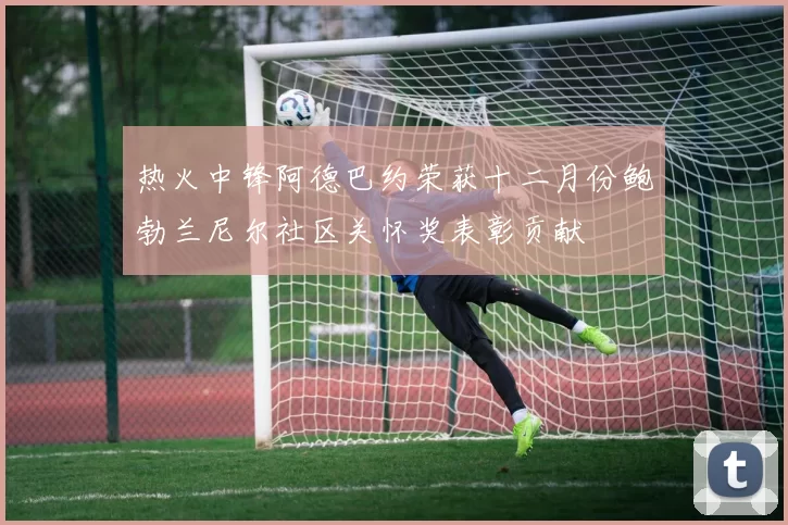 热火中锋阿德巴约荣获十二月份鲍勃兰尼尔社区关怀奖表彰贡献