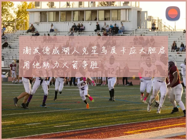 谢泼德成湖人克星乌度卡应大胆启用他助力火箭争胜