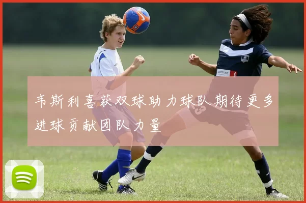 韦斯利喜获双球助力球队期待更多进球贡献团队力量