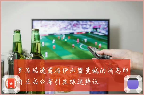 罗马诺透露格伊加盟曼城的消息即将正式公布引发球迷热议