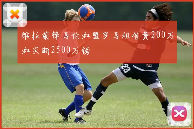 维拉前锋马伦加盟罗马租借费200万加买断2500万镑
