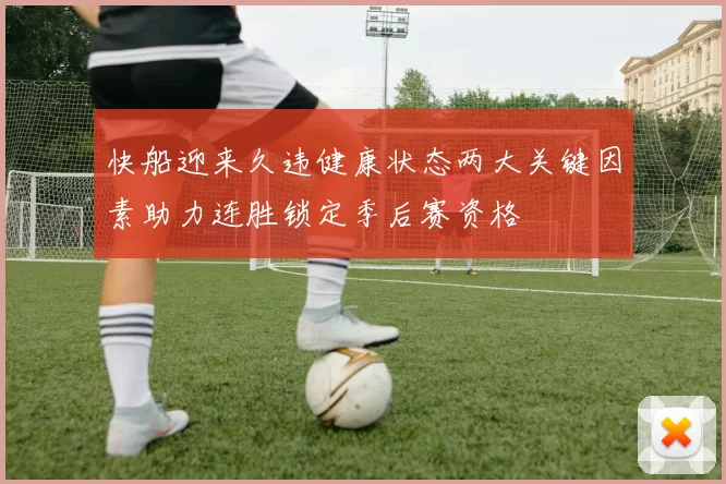 快船迎来久违健康状态两大关键因素助力连胜锁定季后赛资格