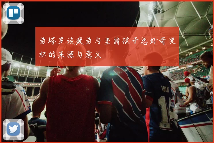 劳塔罗谈疲劳与坚持孩子总好奇奖杯的来源与意义