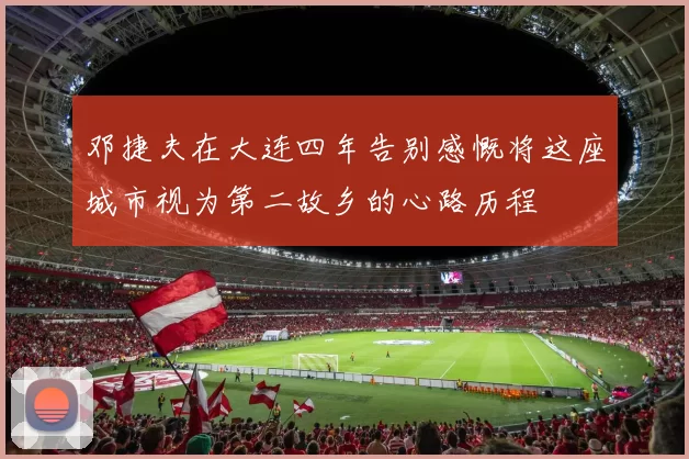 邓捷夫在大连四年告别感慨将这座城市视为第二故乡的心路历程