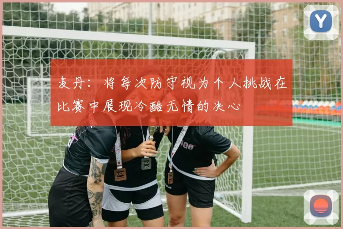 麦丹：将每次防守视为个人挑战在比赛中展现冷酷无情的决心