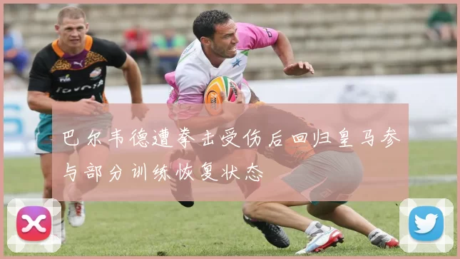 巴尔韦德遭拳击受伤后回归皇马参与部分训练恢复状态