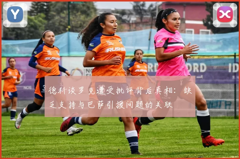 德科谈罗克遭受批评背后真相：缺乏支持与巴萨引援问题的关联