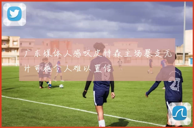 广东媒体人感叹皮特森主场暴走无计可施令人难以置信