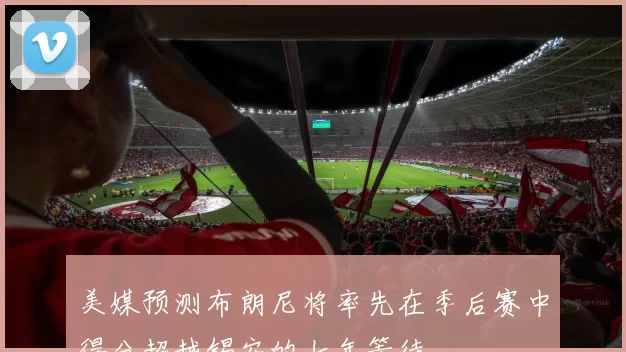 美媒预测布朗尼将率先在季后赛中得分超越锡安的七年等待