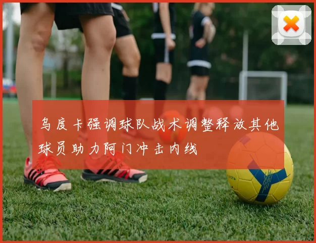 乌度卡强调球队战术调整释放其他球员助力阿门冲击内线