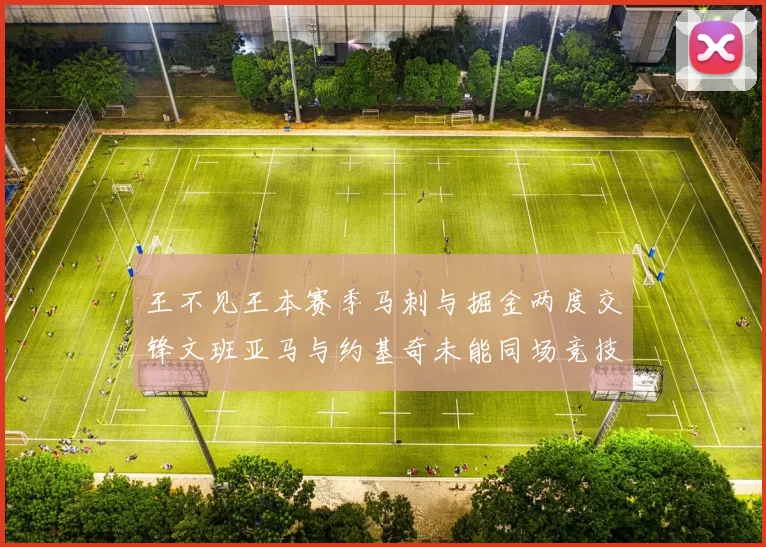 王不见王本赛季马刺与掘金两度交锋文班亚马与约基奇未能同场竞技