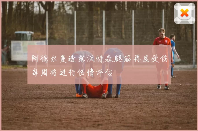 阿德尔曼透露沃特森腿筋再度受伤每周将进行伤情评估